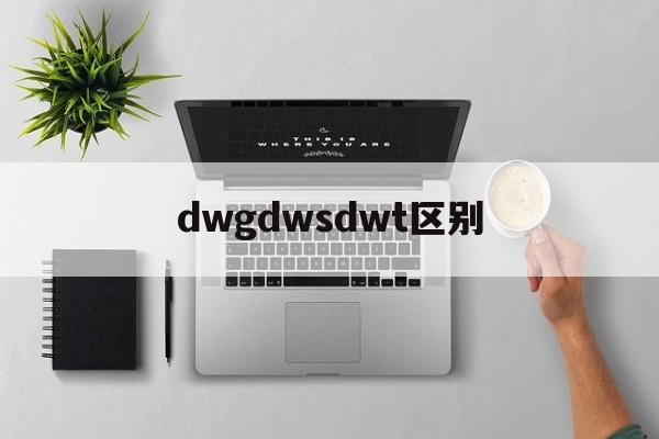 dwgdwsdwt区别 dwf和dwg有什么区别 