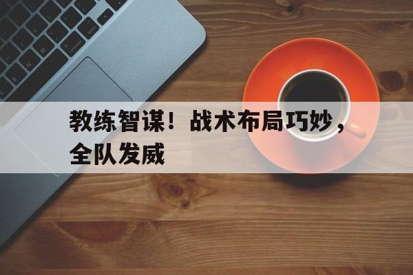 教练智谋！战术布局巧妙，全队发威 
